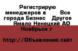 Регистрирую менеджеров в  NL - Все города Бизнес » Другое   . Ямало-Ненецкий АО,Ноябрьск г.